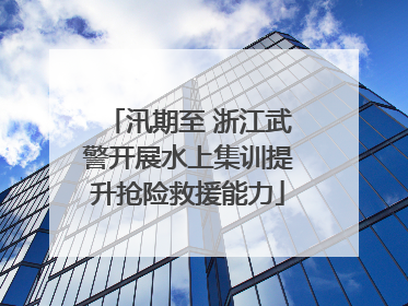 汛期至 浙江武警开展水上集训提升抢险救援能力